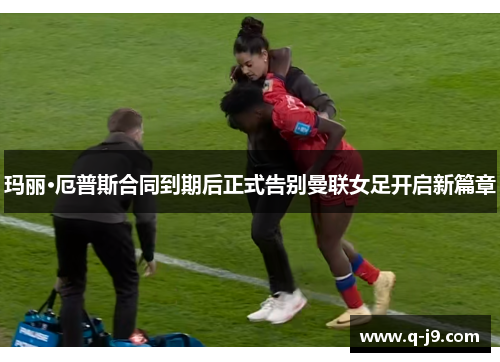 玛丽·厄普斯合同到期后正式告别曼联女足开启新篇章