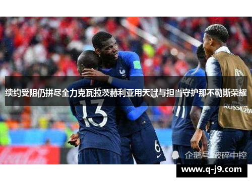 续约受阻仍拼尽全力克瓦拉茨赫利亚用天赋与担当守护那不勒斯荣耀