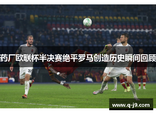 药厂欧联杯半决赛绝平罗马创造历史瞬间回顾