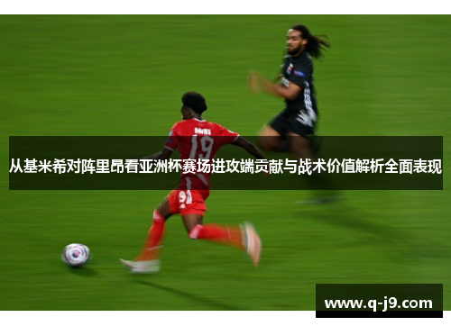 从基米希对阵里昂看亚洲杯赛场进攻端贡献与战术价值解析全面表现