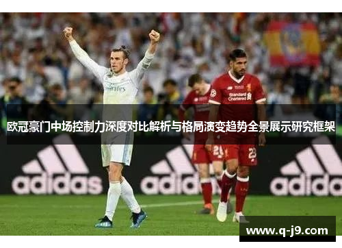 欧冠豪门中场控制力深度对比解析与格局演变趋势全景展示研究框架